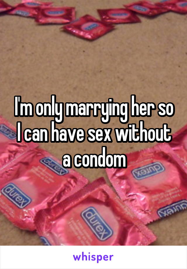 I'm only marrying her so I can have sex without a condom