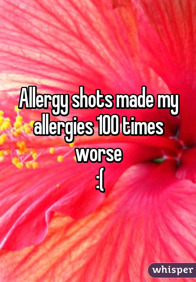 Allergy shots made my allergies 100 times worse
 :(