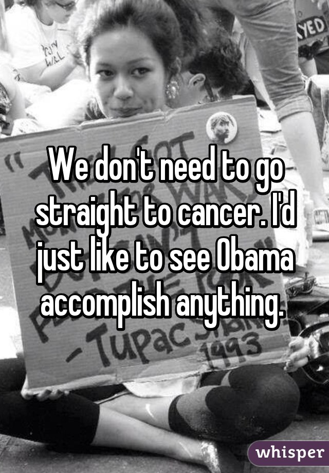 We don't need to go straight to cancer. I'd just like to see Obama accomplish anything. 