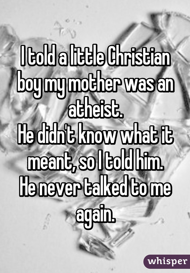 I told a little Christian boy my mother was an atheist.
He didn't know what it meant, so I told him.
He never talked to me again.