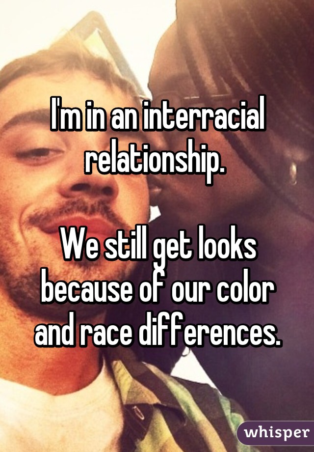 I'm in an interracial relationship. 

We still get looks because of our color and race differences.