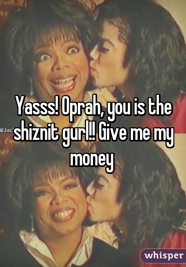 Yasss! Oprah, you is the shiznit gurl!! Give me my money 