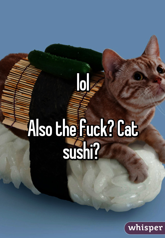 lol

Also the fuck? Cat sushi? 