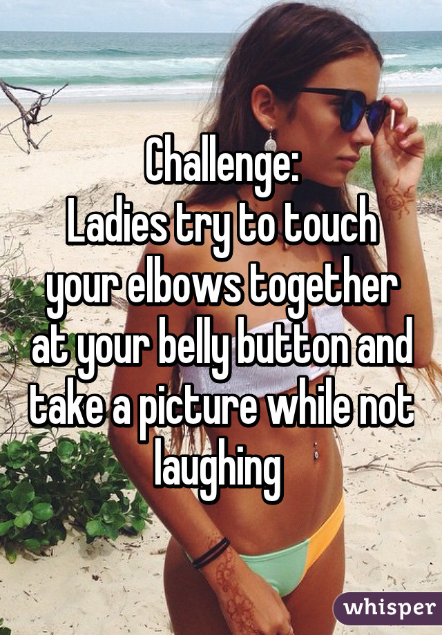 Challenge:
Ladies try to touch your elbows together at your belly button and take a picture while not laughing 