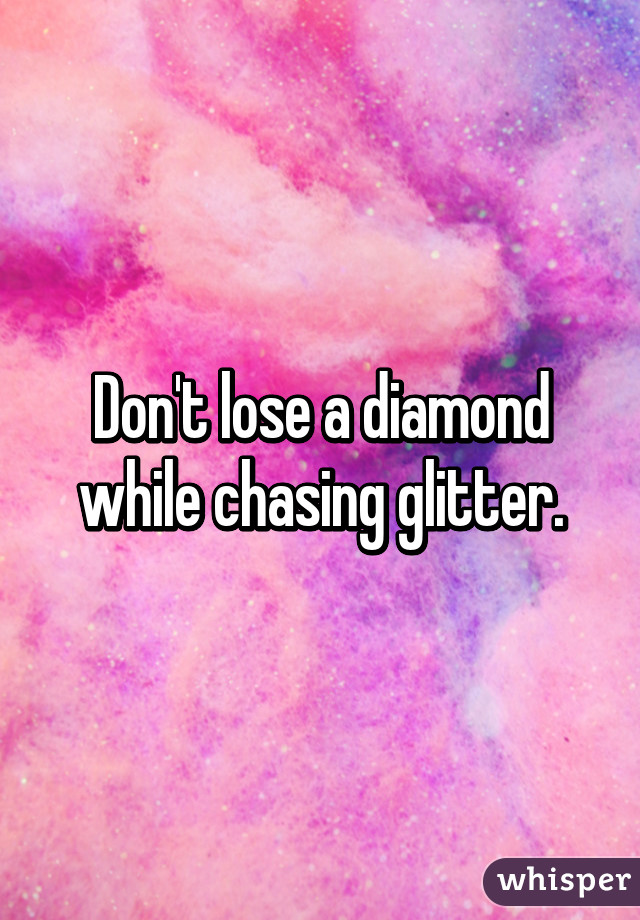 Don't lose a diamond while chasing glitter.