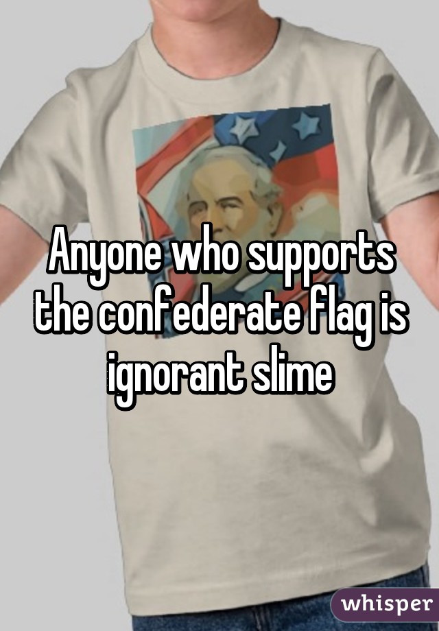 Anyone who supports the confederate flag is ignorant slime