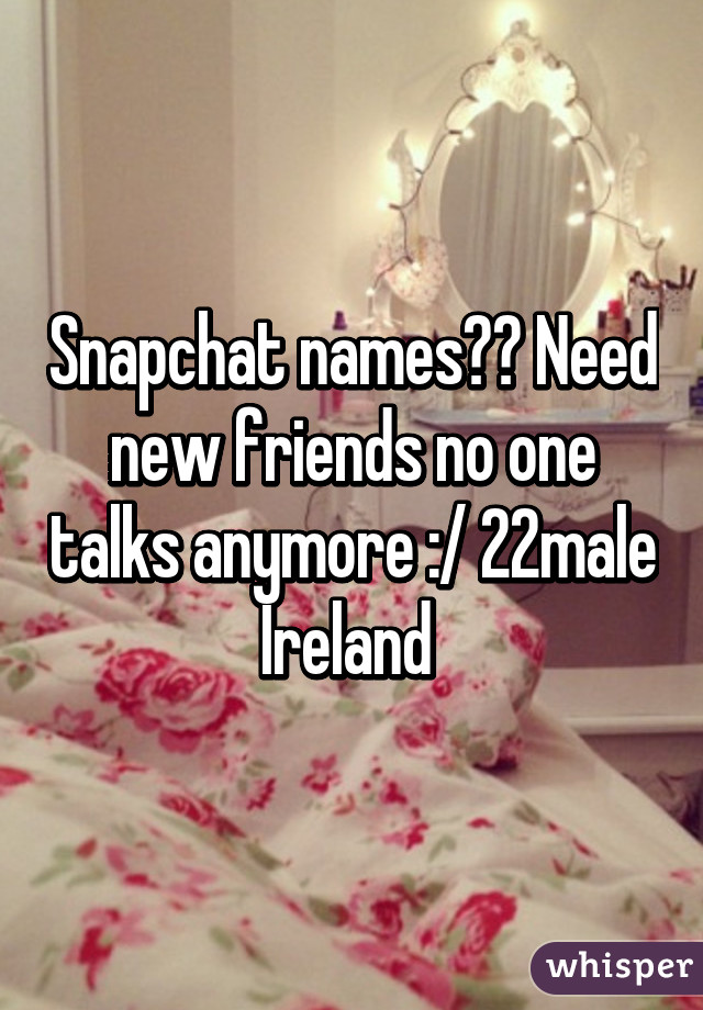 Snapchat names?? Need new friends no one talks anymore :/ 22male Ireland 