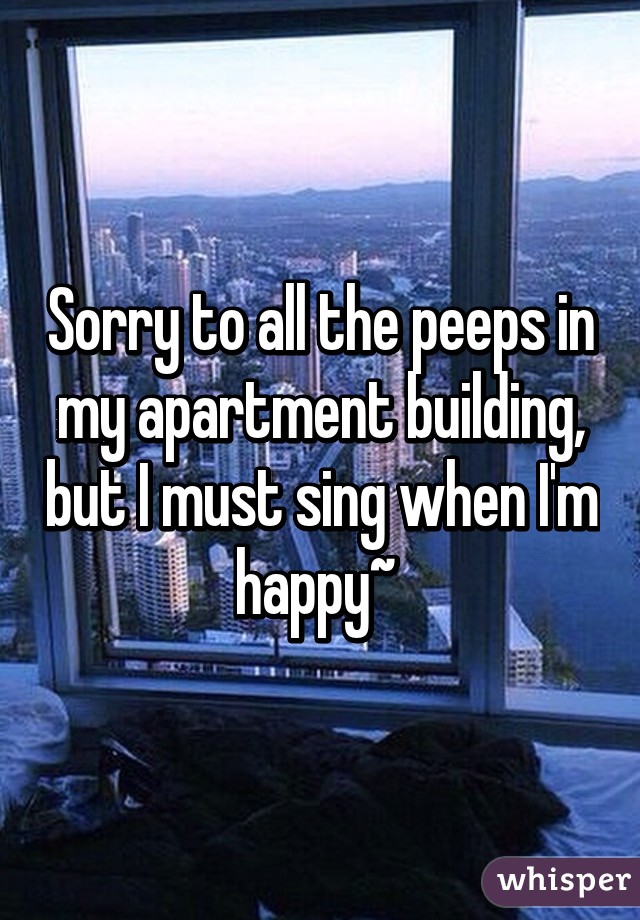 Sorry to all the peeps in my apartment building, but I must sing when I'm happy~ 