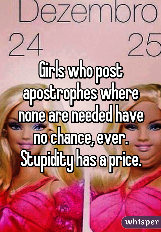 Girls who post apostrophes where none are needed have no chance, ever. Stupidity has a price.