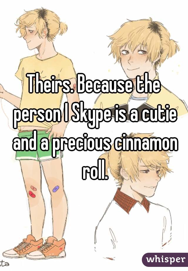 Theirs. Because the person I Skype is a cutie and a precious cinnamon roll.