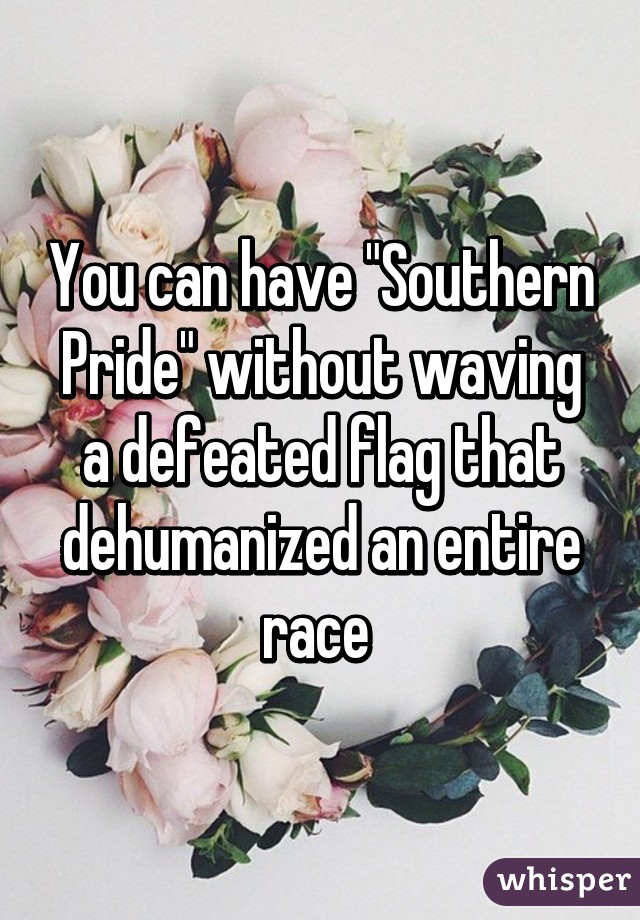 You can have "Southern Pride" without waving a defeated flag that dehumanized an entire race 