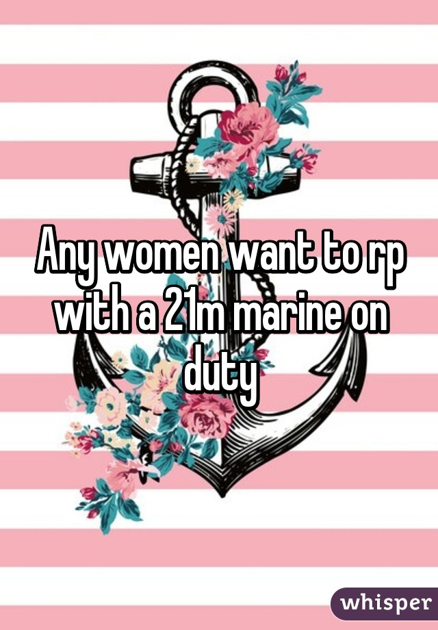 Any women want to rp with a 21m marine on duty