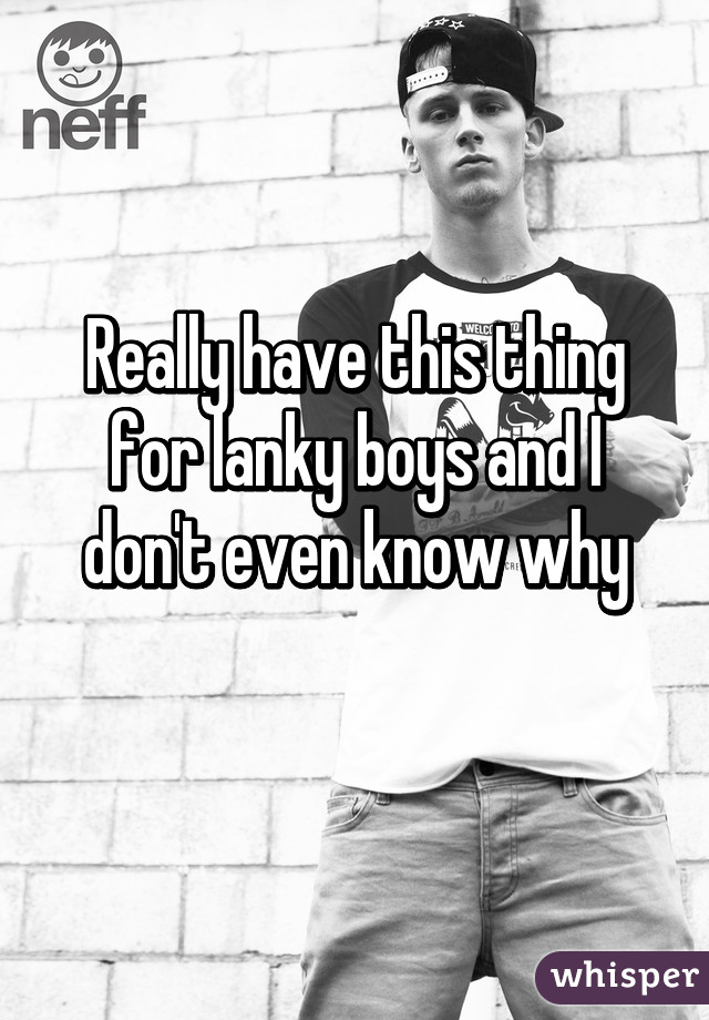 Really have this thing for lanky boys and I don't even know why
