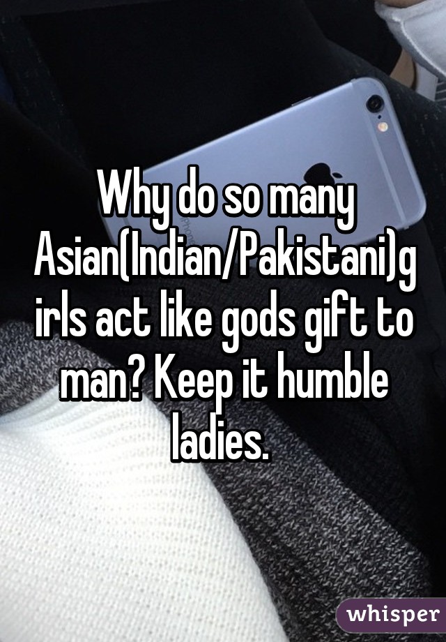 Why do so many Asian(Indian/Pakistani)girls act like gods gift to man? Keep it humble ladies. 