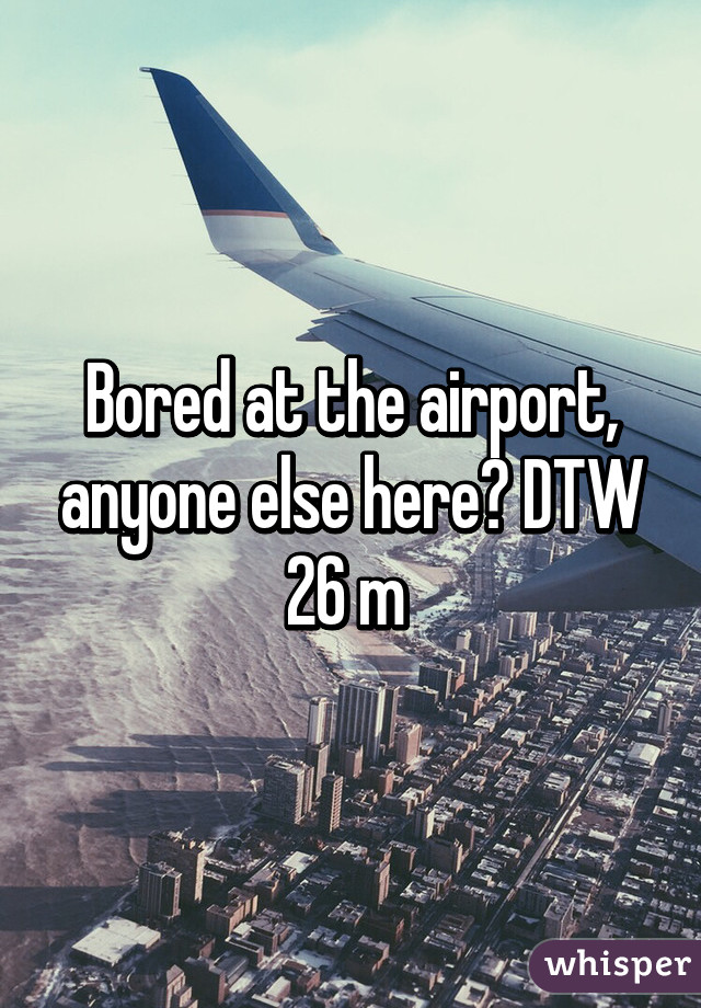 Bored at the airport, anyone else here? DTW
26 m 