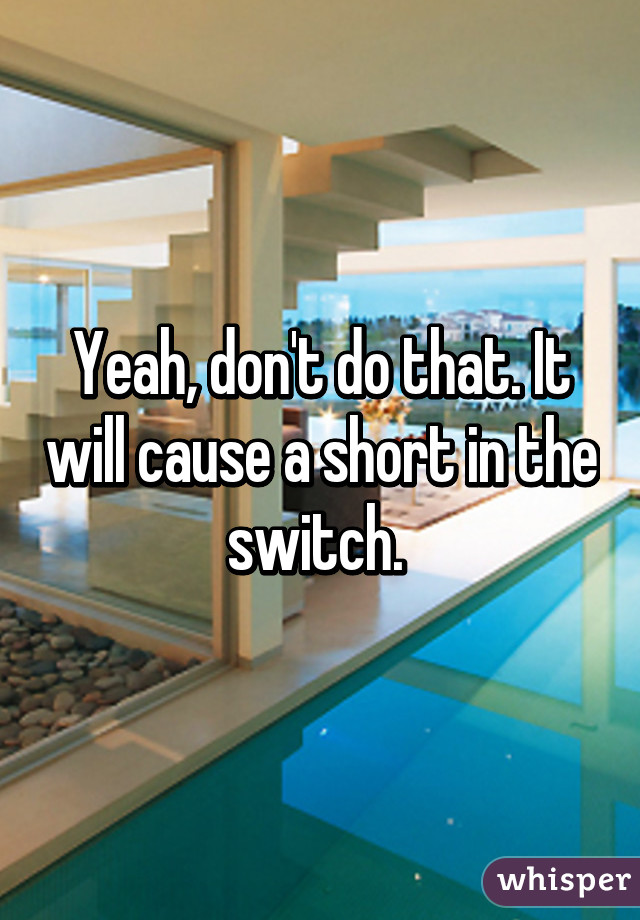 Yeah, don't do that. It will cause a short in the switch. 