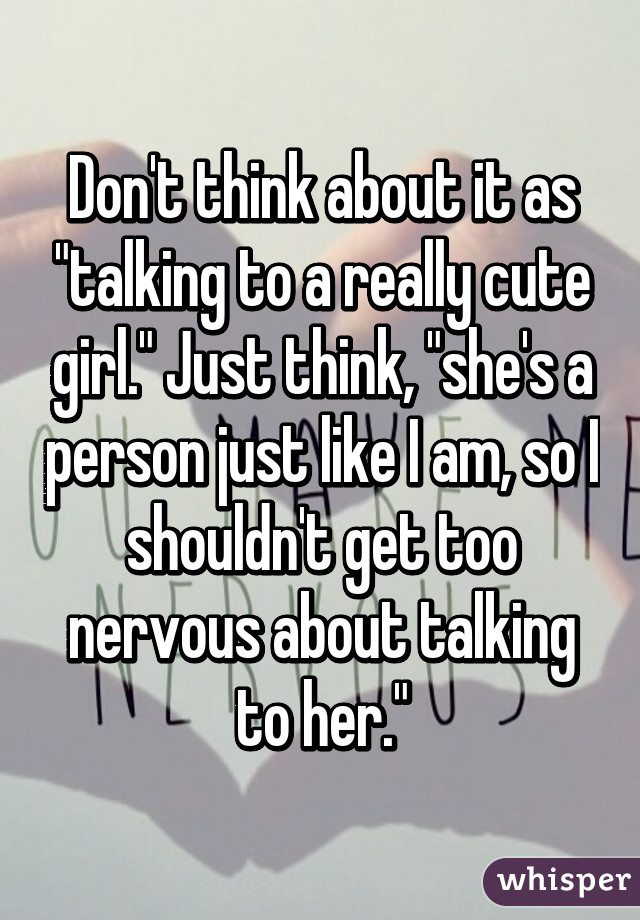 Don't think about it as "talking to a really cute girl." Just think, "she's a person just like I am, so I shouldn't get too nervous about talking to her."