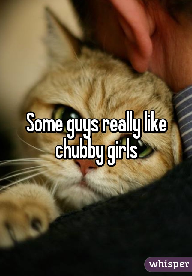 Some guys really like chubby girls