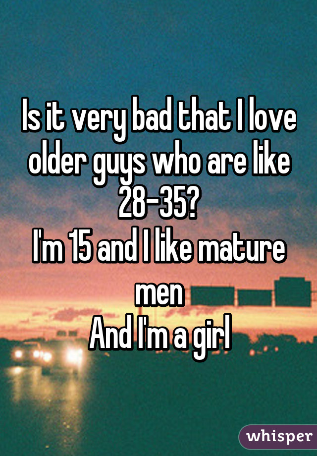 Is it very bad that I love older guys who are like 28-35?
I'm 15 and I like mature men
And I'm a girl