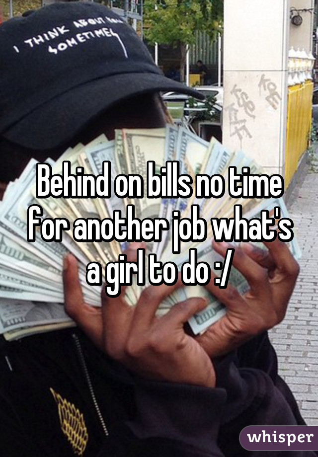 Behind on bills no time for another job what's a girl to do :/