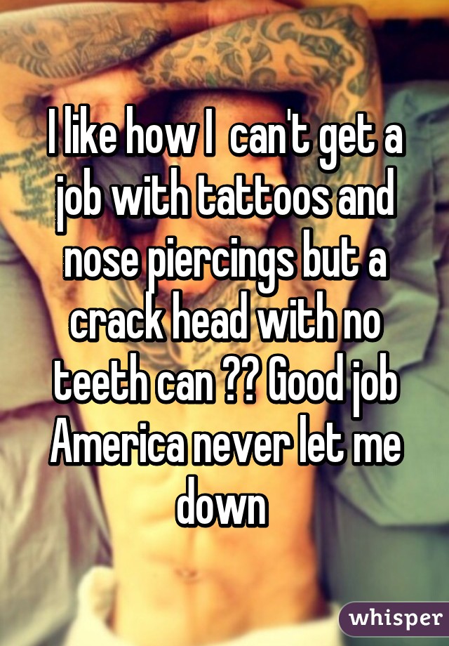 I like how I  can't get a job with tattoos and nose piercings but a crack head with no teeth can ?? Good job America never let me down 