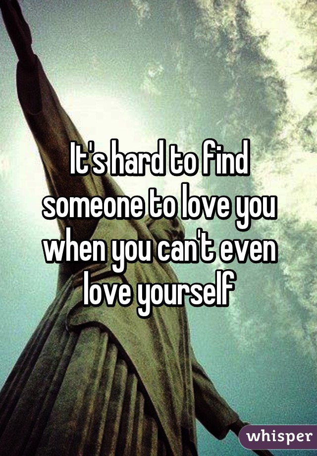 It's hard to find someone to love you when you can't even love yourself