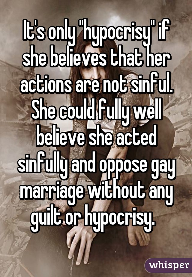 It's only "hypocrisy" if she believes that her actions are not sinful. She could fully well believe she acted sinfully and oppose gay marriage without any guilt or hypocrisy.  
