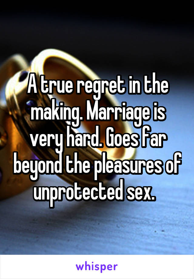 A true regret in the making. Marriage is very hard. Goes far beyond the pleasures of unprotected sex.  