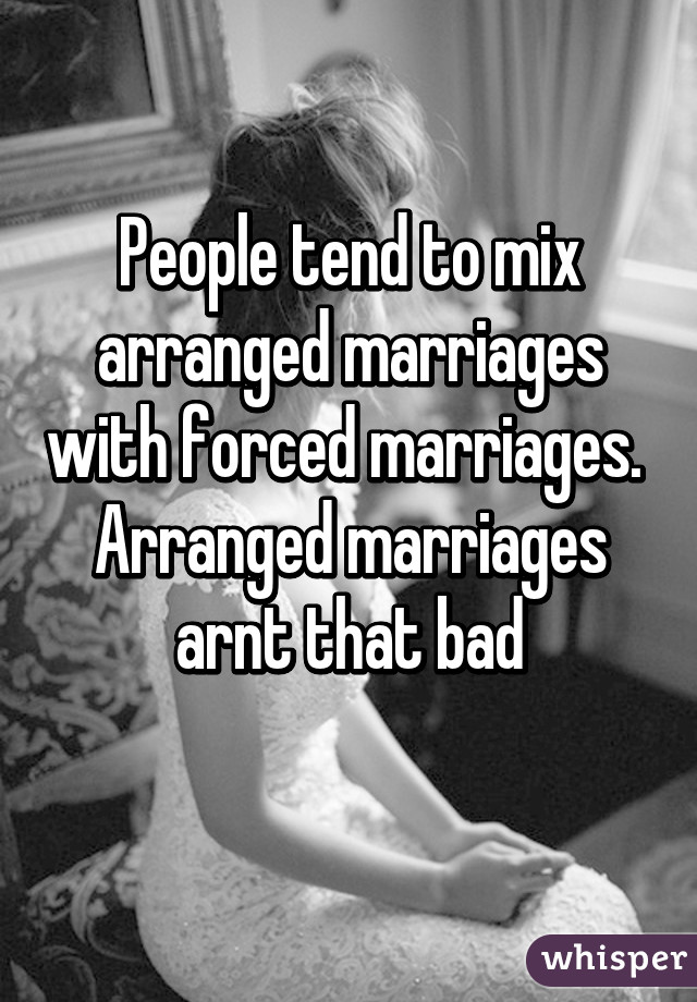 People tend to mix arranged marriages with forced marriages. 
Arranged marriages arnt that bad
