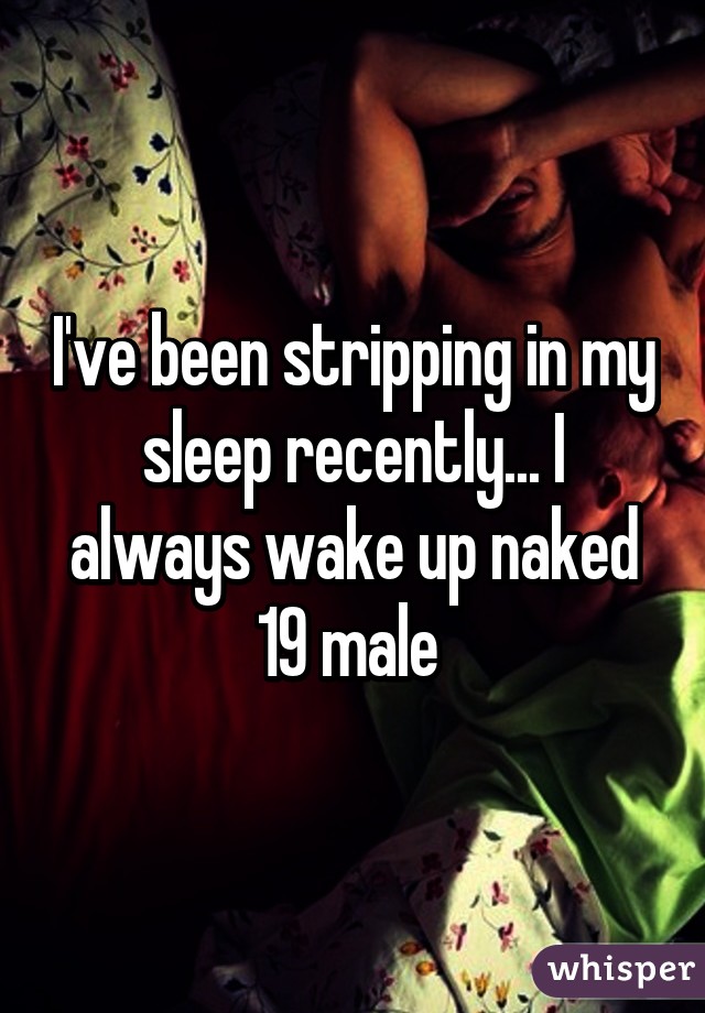 I've been stripping in my sleep recently... I always wake up naked 19 male 