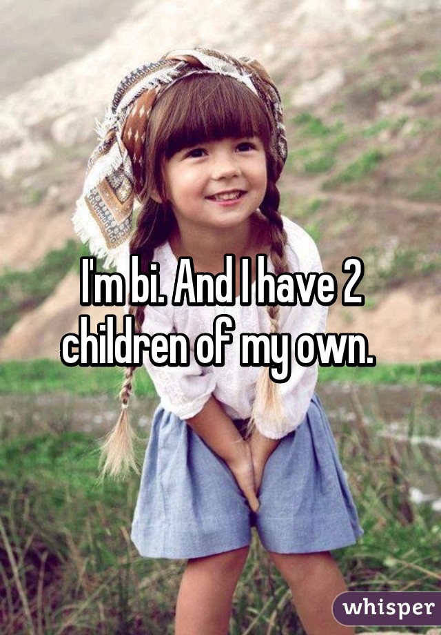 I'm bi. And I have 2 children of my own. 