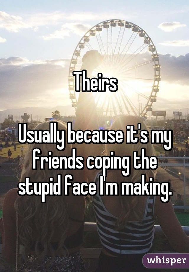 Theirs

Usually because it's my friends coping the stupid face I'm making.