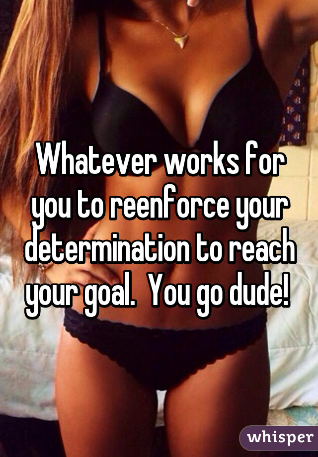 Whatever works for you to reenforce your determination to reach your goal.  You go dude! 