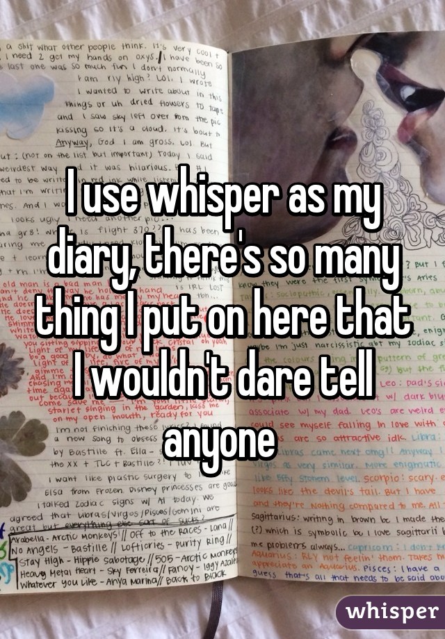 I use whisper as my diary, there's so many thing I put on here that I wouldn't dare tell anyone 