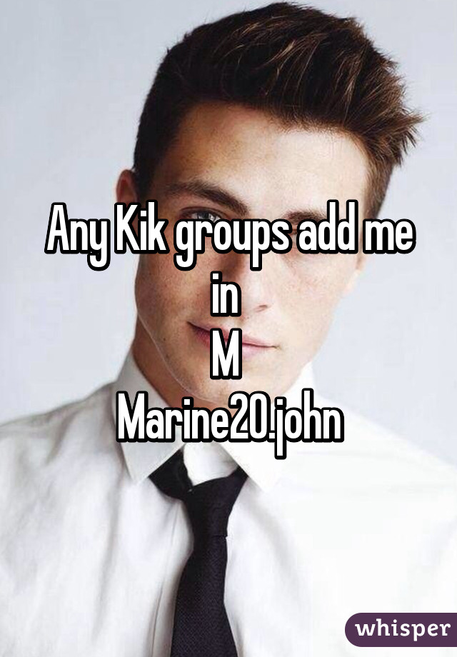 Any Kik groups add me in 
M 
Marine20.john