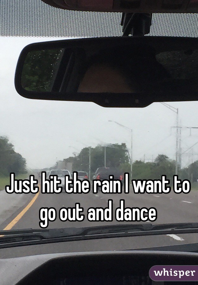 Just hit the rain I want to go out and dance