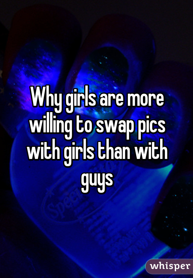 Why girls are more willing to swap pics with girls than with guys