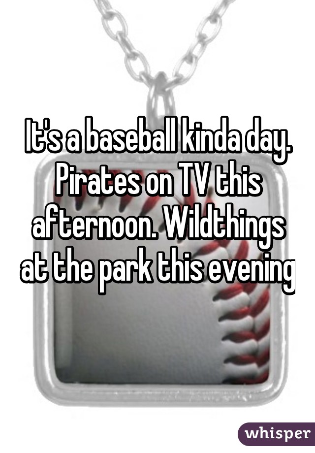 It's a baseball kinda day. Pirates on TV this afternoon. Wildthings at the park this evening 