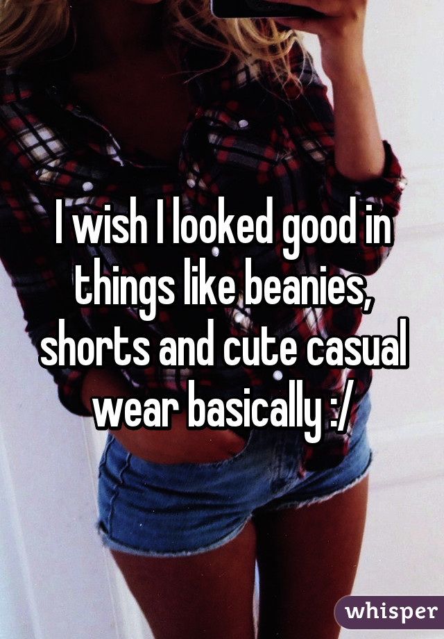 I wish I looked good in things like beanies, shorts and cute casual wear basically :/