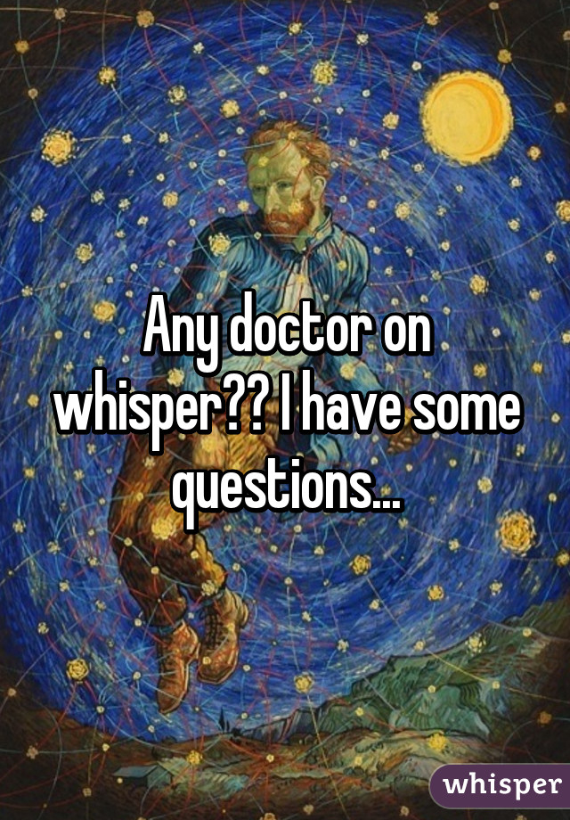 Any doctor on whisper?? I have some questions...