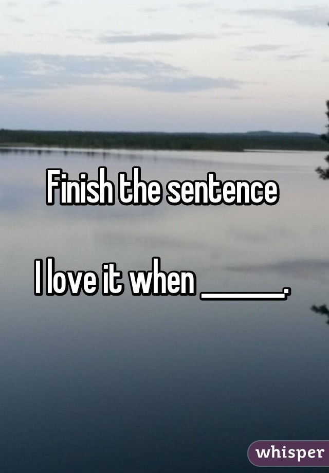 Finish the sentence 

I love it when _______. 