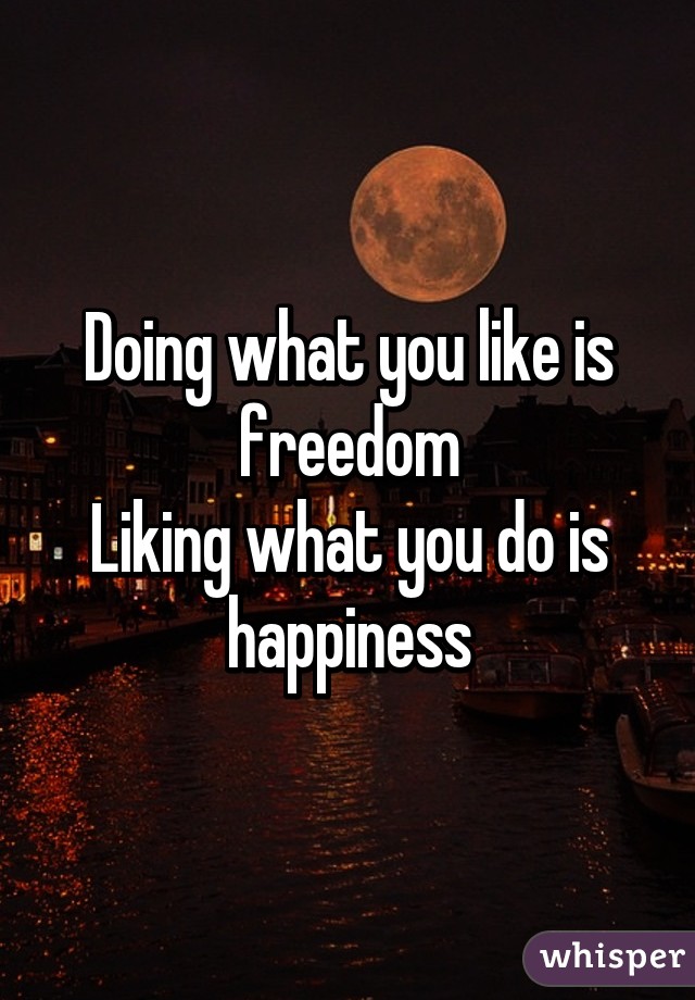 Doing what you like is freedom
Liking what you do is happiness