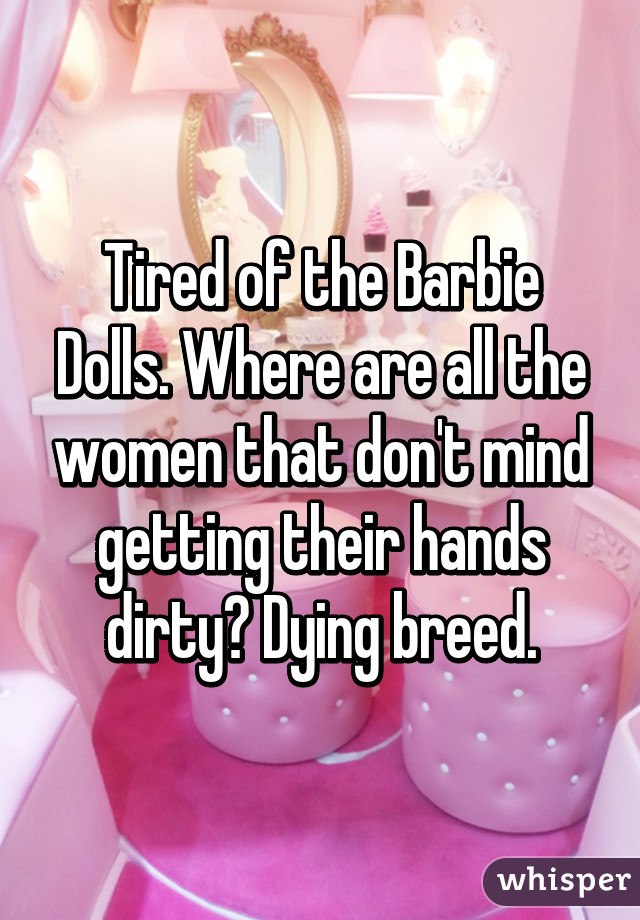 Tired of the Barbie Dolls. Where are all the women that don't mind getting their hands dirty? Dying breed.