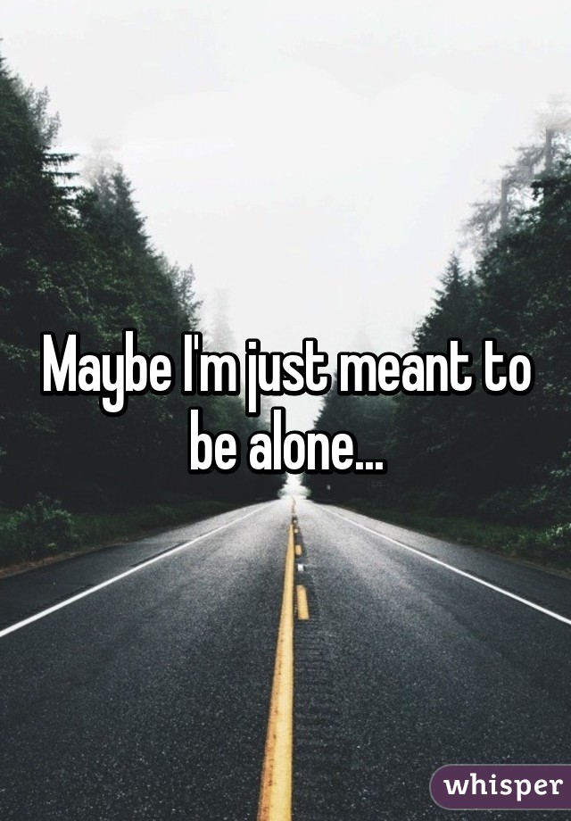 Maybe I'm just meant to be alone...