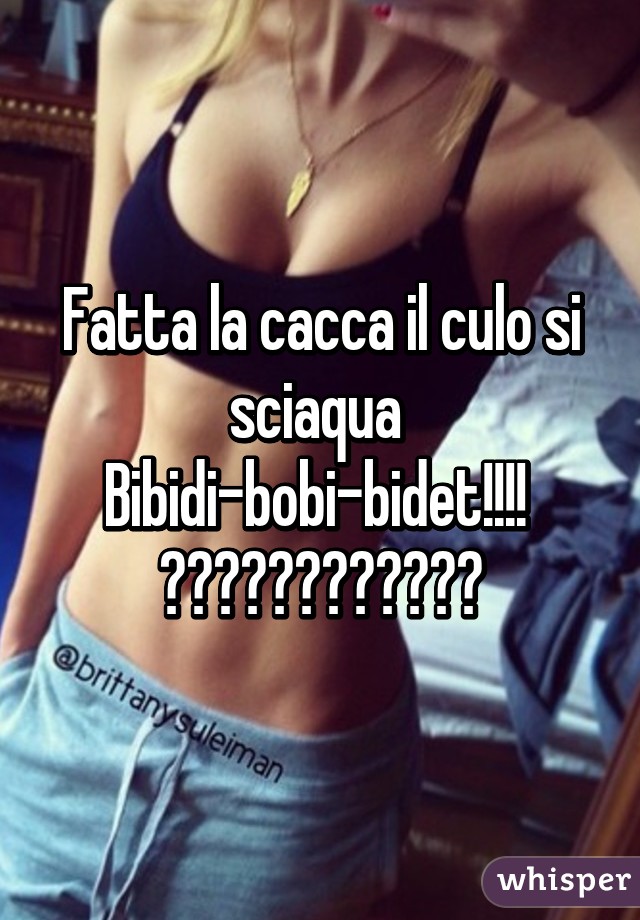 Fatta la cacca il culo si sciaqua 
Bibidi-bobi-bidet!!!! 
😂😂😂😂😂😂😂😂😂😂😂😂