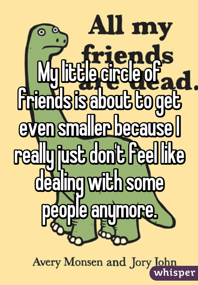 My little circle of friends is about to get even smaller because I really just don't feel like dealing with some people anymore.