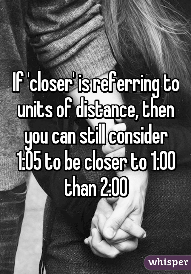 If 'closer' is referring to units of distance, then you can still consider 1:05 to be closer to 1:00 than 2:00