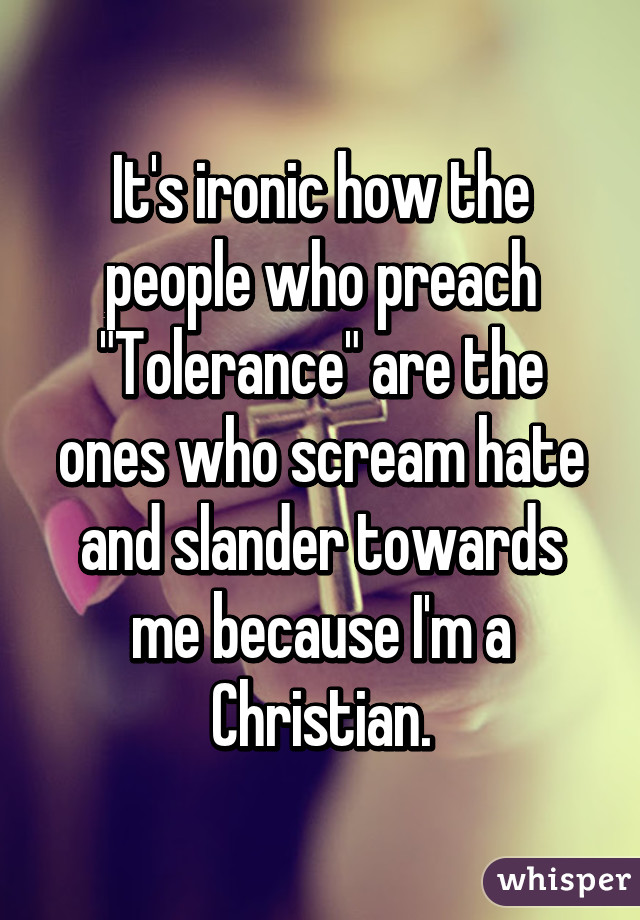 It's ironic how the people who preach "Tolerance" are the ones who scream hate and slander towards me because I'm a Christian.