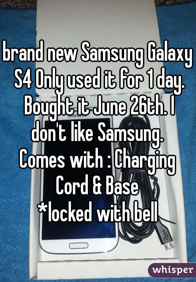 brand new Samsung Galaxy S4 Only used it for 1 day. Bought it June 26th. I don't like Samsung. 
Comes with : Charging Cord & Base 
*locked with bell