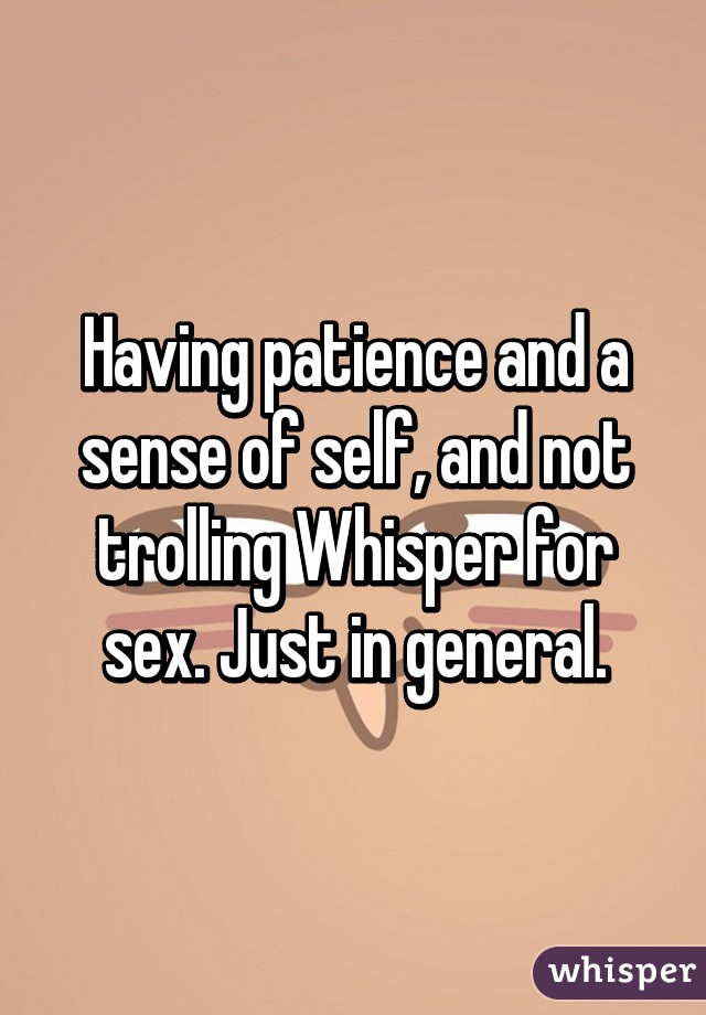 Having patience and a sense of self, and not trolling Whisper for sex. Just in general.